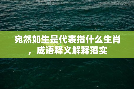 宛然如生是代表指什么生肖，成语释义解释落实插图