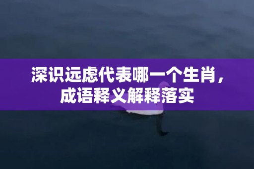 深识远虑代表哪一个生肖，成语释义解释落实插图