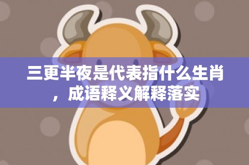 三更半夜是代表指什么生肖，成语释义解释落实插图