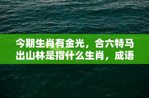 今期生肖有金光，合六特马出山林是指什么生肖，成语释义解释落实插图