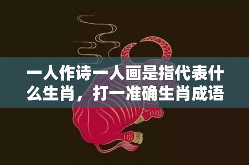 一人作诗一人画是指代表什么生肖，打一准确生肖成语解释落实释义插图