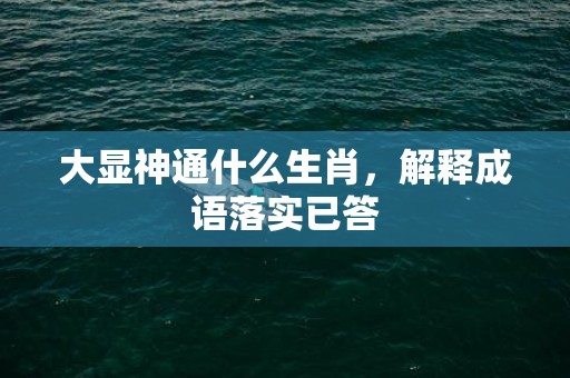 大显神通什么生肖，解释成语落实已答