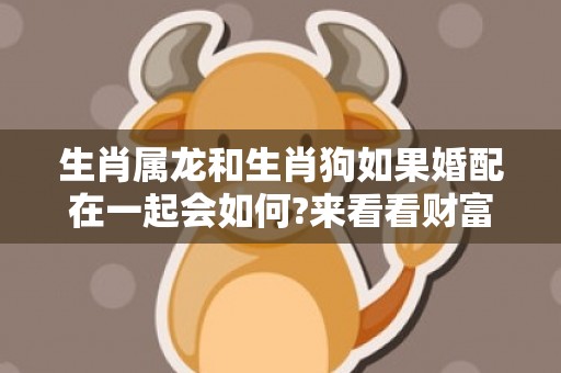 生肖属龙和生肖狗如果婚配在一起会如何?来看看财富,事业,情感详细解析