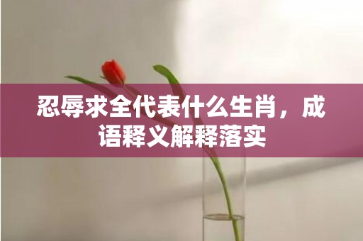 忍辱求全代表什么生肖，成语释义解释落实插图