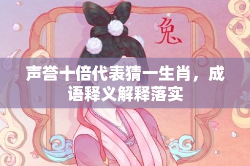 声誉十倍代表猜一生肖，成语释义解释落实插图