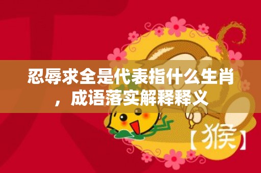 忍辱求全是代表指什么生肖，成语落实解释释义