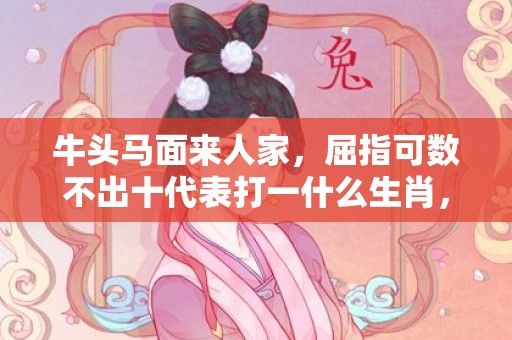 牛头马面来人家，屈指可数不出十代表打一什么生肖，成语落实解释释义插图