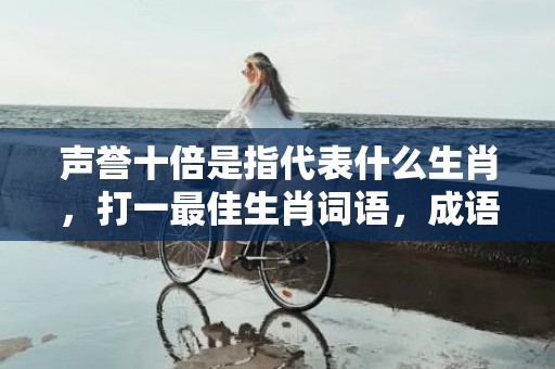 声誉十倍是指代表什么生肖，打一最佳生肖词语，成语落实解释释义插图