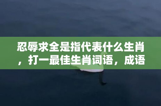 忍辱求全是指代表什么生肖，打一最佳生肖词语，成语落实解释释义插图