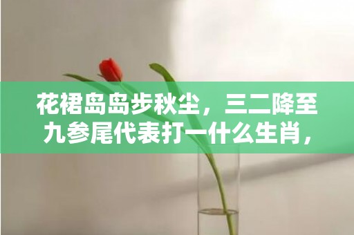 花裙岛岛步秋尘，三二降至九参尾代表打一什么生肖，成语落实解释释义插图