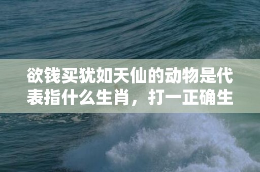 欲钱买犹如天仙的动物是代表指什么生肖，打一正确生肖成语落实释义插图