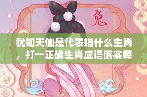 犹如天仙是代表指什么生肖，打一正确生肖成语落实释义插图