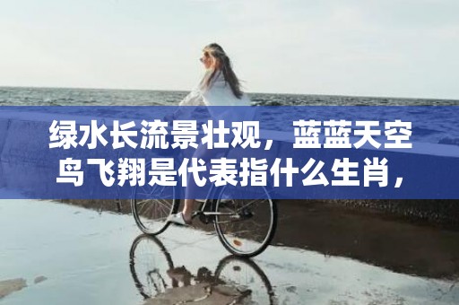 绿水长流景壮观，蓝蓝天空鸟飞翔是代表指什么生肖，打一正确生肖成语落实释义插图