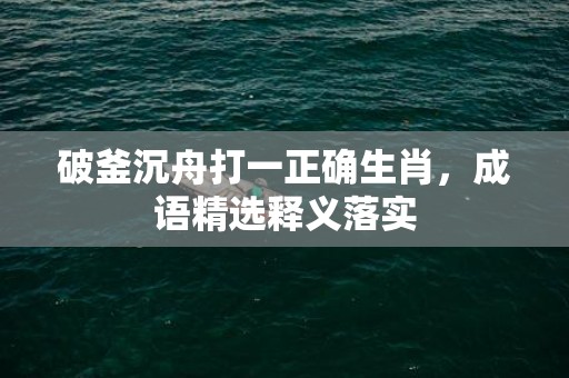 破釜沉舟打一正确生肖，成语精选释义落实插图