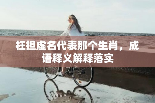 枉担虚名代表那个生肖，成语释义解释落实插图