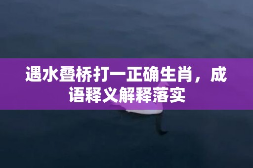 遇水叠桥打一正确生肖，成语释义解释落实插图