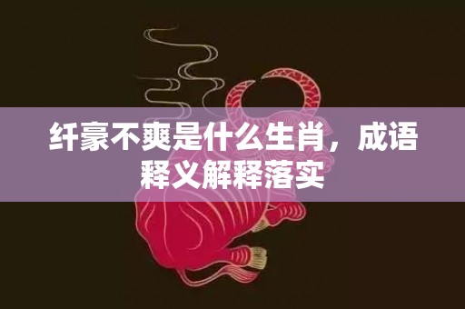 纤豪不爽是什么生肖，成语释义解释落实插图