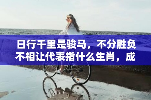 日行千里是骏马，不分胜负不相让代表指什么生肖，成语落实解释释义插图