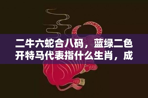 二牛六蛇合八码，蓝绿二色开特马代表指什么生肖，成语落实解释释义插图