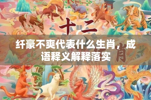 纤豪不爽代表什么生肖，成语释义解释落实插图