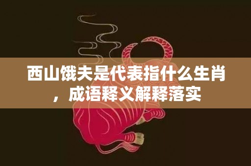 西山饿夫是代表指什么生肖，成语释义解释落实插图