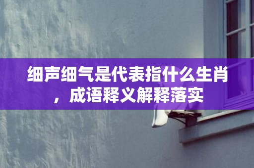 细声细气是代表指什么生肖，成语释义解释落实插图