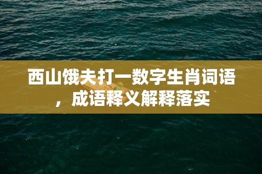 西山饿夫打一数字生肖词语，成语释义解释落实插图