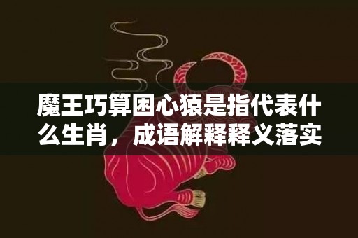 魔王巧算困心猿是指代表什么生肖，成语解释释义落实插图