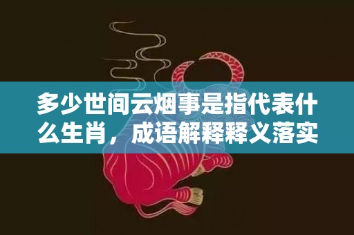 多少世间云烟事是指代表什么生肖，成语解释释义落实