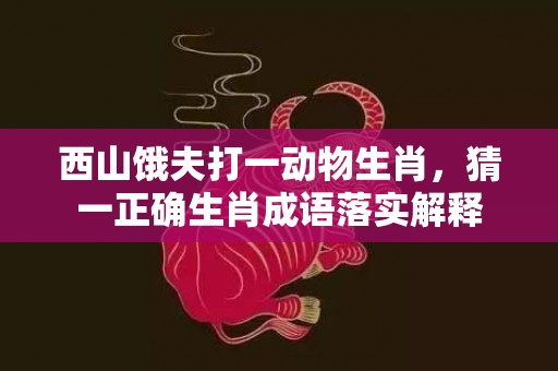 西山饿夫打一动物生肖，猜一正确生肖成语落实解释插图