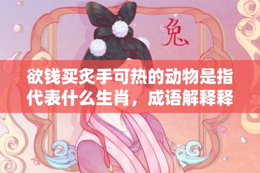 欲钱买炙手可热的动物是指代表什么生肖，成语解释释义落实插图