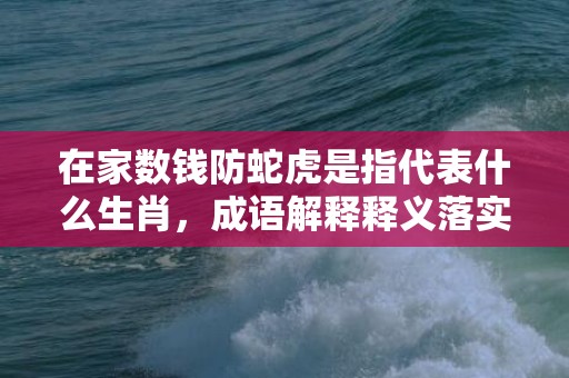 在家数钱防蛇虎是指代表什么生肖，成语解释释义落实插图