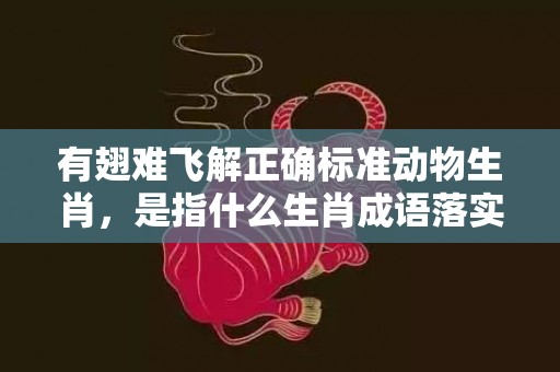 有翅难飞解正确标准动物生肖，是指什么生肖成语落实解释释义