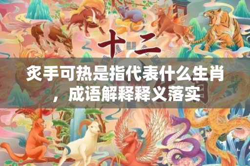 炙手可热是指代表什么生肖，成语解释释义落实插图