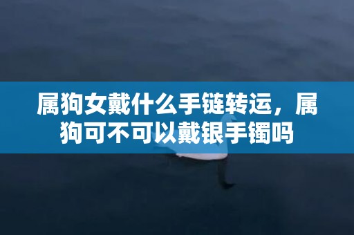 属狗女戴什么手链转运，属狗可不可以戴银手镯吗