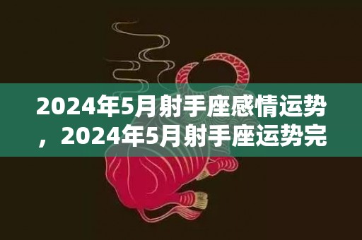 2024年5月射手座感情运势，2024年5月射手座运势完整版