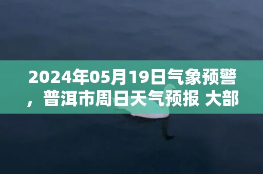 2024年05月19日气象预警，普洱市周日天气预报 大部多云