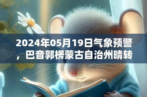 2024年05月19日气象预警，巴音郭楞蒙古自治州晴转多云最高气温40度