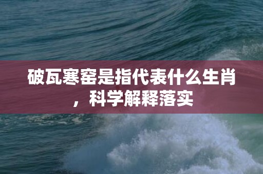 破瓦寒窑是指代表什么生肖，科学解释落实插图