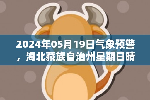 2024年05月19日气象预警，海北藏族自治州星期日晴转多云最高温度22℃