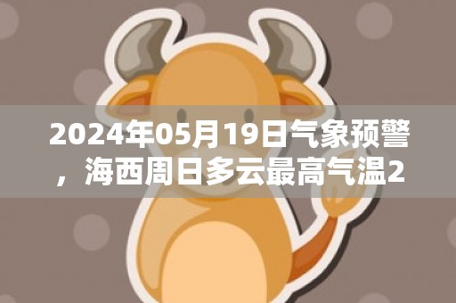 2024年05月19日气象预警，海西周日多云最高气温24℃