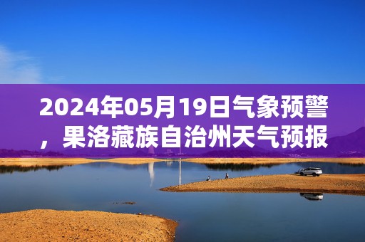 2024年05月19日气象预警，果洛藏族自治州天气预报 大部多云