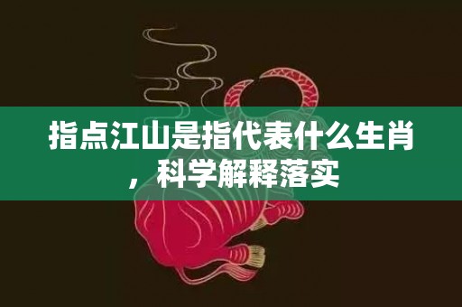 指点江山是指代表什么生肖，科学解释落实