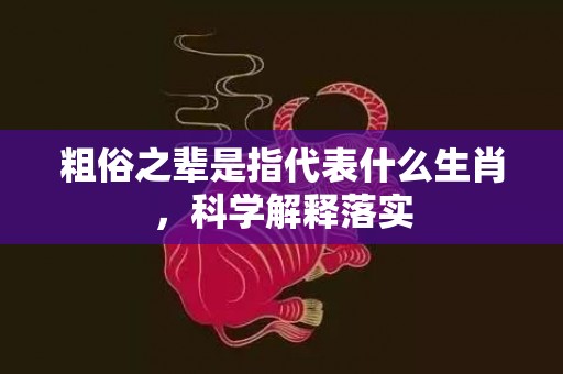 粗俗之辈是指代表什么生肖，科学解释落实插图