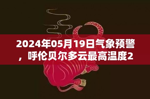 2024年05月19日气象预警，呼伦贝尔多云最高温度24度