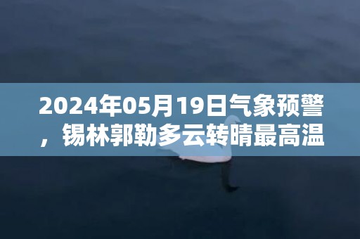 2024年05月19日气象预警，锡林郭勒多云转晴最高温度22℃