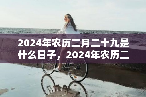 2024年农历二月二十九是什么日子，2024年农历二月十九可以搬家吗