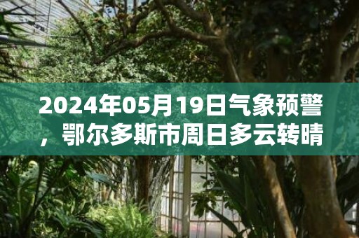 2024年05月19日气象预警，鄂尔多斯市周日多云转晴最高温度32度