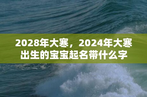 2028年大寒，2024年大寒出生的宝宝起名带什么字