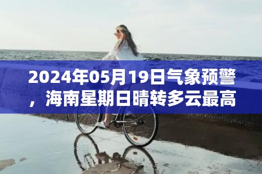 2024年05月19日气象预警，海南星期日晴转多云最高气温24度